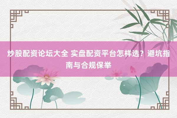 炒股配资论坛大全 实盘配资平台怎样选？避坑指南与合规保举