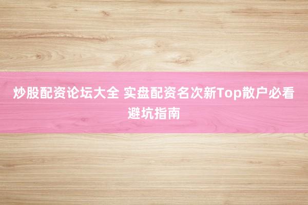 炒股配资论坛大全 实盘配资名次新Top散户必看避坑指南