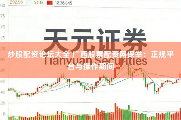 炒股配资论坛大全 广西股票配资网保举：正规平台与操作期间