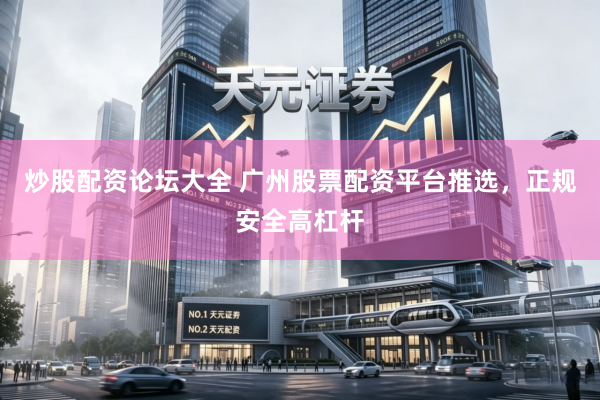 炒股配资论坛大全 广州股票配资平台推选，正规安全高杠杆