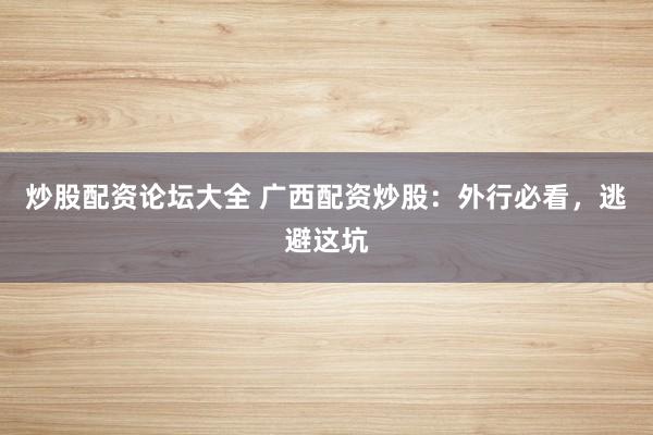 炒股配资论坛大全 广西配资炒股：外行必看，逃避这坑
