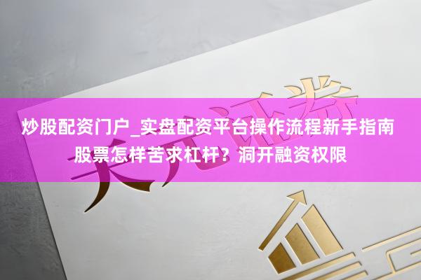 炒股配资门户_实盘配资平台操作流程新手指南 股票怎样苦求杠杆？洞开融资权限