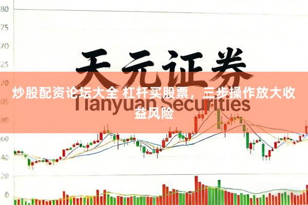 炒股配资论坛大全 杠杆买股票，三步操作放大收益风险