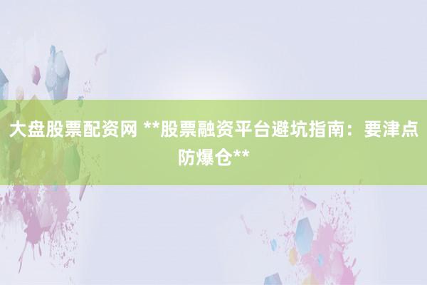大盘股票配资网 **股票融资平台避坑指南：要津点防爆仓**