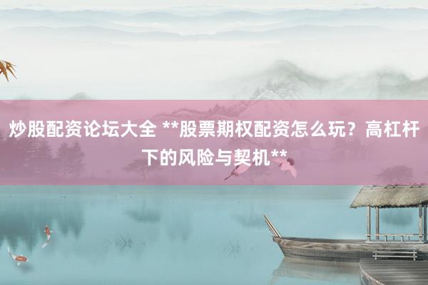 炒股配资论坛大全 **股票期权配资怎么玩？高杠杆下的风险与契机**
