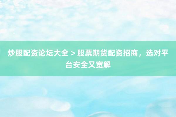 炒股配资论坛大全 > 股票期货配资招商，选对平台安全又宽解