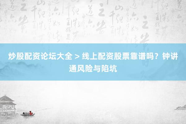 炒股配资论坛大全 > 线上配资股票靠谱吗？钟讲通风险与陷坑