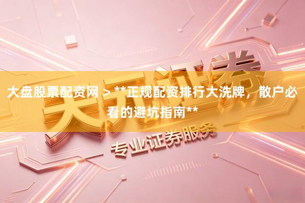 大盘股票配资网 > **正规配资排行大洗牌，散户必看的避坑指南**