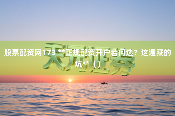 股票配资网173 **正规配资开户若何选？这遁藏的坑**（）