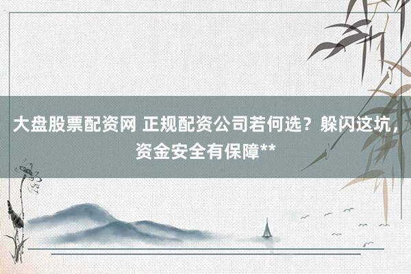 大盘股票配资网 正规配资公司若何选？躲闪这坑，资金安全有保障**