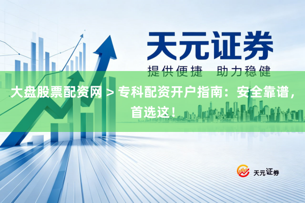 大盘股票配资网 > 专科配资开户指南：安全靠谱，首选这！