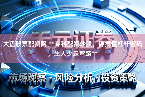 大盘股票配资网 **专科配资炒股，钟搞懂杠杆密码，生人少走弯路**