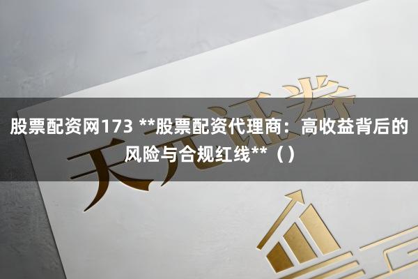 股票配资网173 **股票配资代理商：高收益背后的风险与合规红线**（）