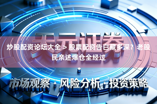 炒股配资论坛大全 > 股票配资告白藏多深？老股民亲述爆仓全经过
