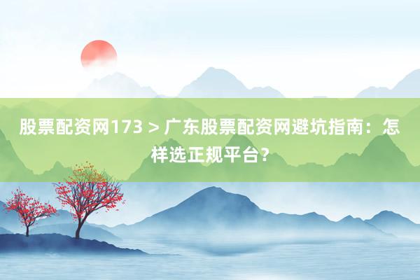 股票配资网173 > 广东股票配资网避坑指南：怎样选正规平台？