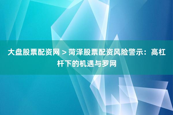 大盘股票配资网 > 菏泽股票配资风险警示：高杠杆下的机遇与罗网