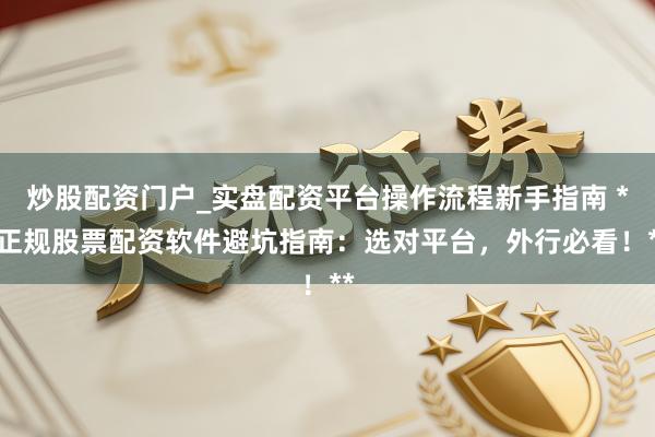 炒股配资门户_实盘配资平台操作流程新手指南 **正规股票配资软件避坑指南：选对平台，外行必看！**