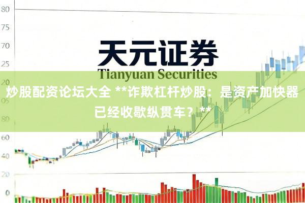 炒股配资论坛大全 **诈欺杠杆炒股：是资产加快器已经收歇纵贯车？**