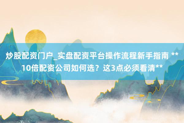 炒股配资门户_实盘配资平台操作流程新手指南 **10倍配资公司如何选？这3点必须看清**