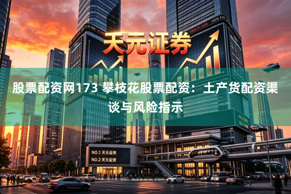 股票配资网173 攀枝花股票配资:土产货配资渠谈与风险指示