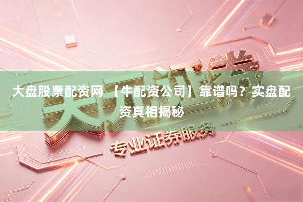 大盘股票配资网 【牛配资公司】靠谱吗？实盘配资真相揭秘