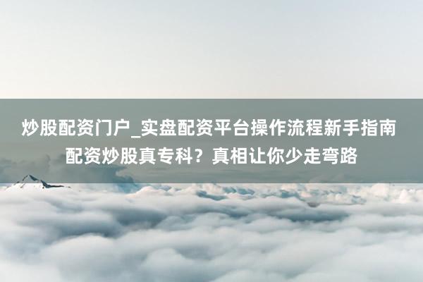 炒股配资门户_实盘配资平台操作流程新手指南 配资炒股真专科？真相让你少走弯路