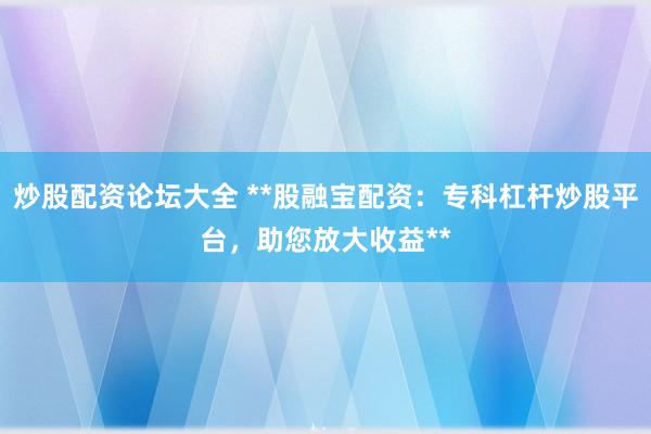 炒股配资论坛大全 **股融宝配资：专科杠杆炒股平台，助您放大收益**