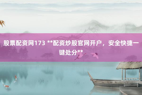 股票配资网173 **配资炒股官网开户，安全快捷一键处分**