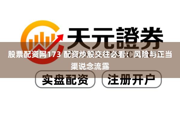股票配资网173 配资炒股交往必看：风险与正当渠说念流露