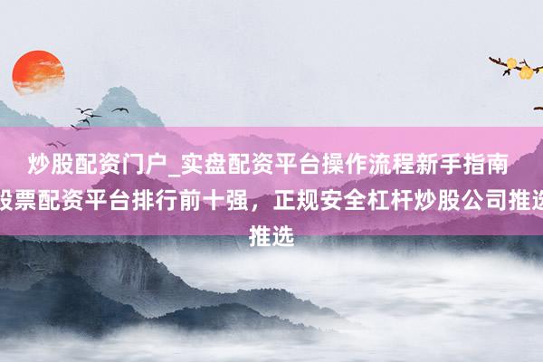 炒股配资门户_实盘配资平台操作流程新手指南 股票配资平台排行前十强,正规安全杠杆炒股公司推选
